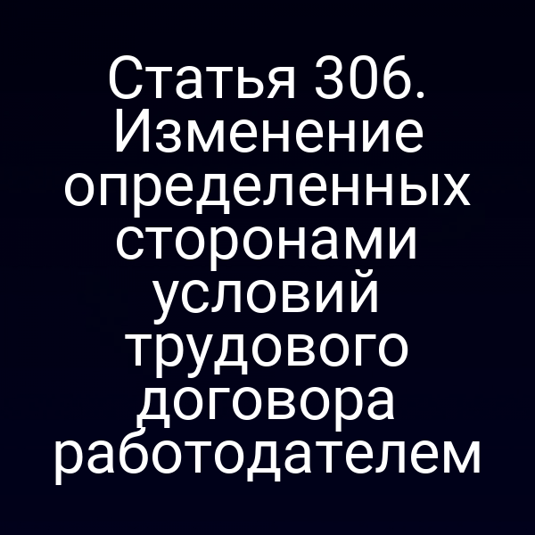 Статья 306. Изменение определенных сторонами условий трудового договора работодателем