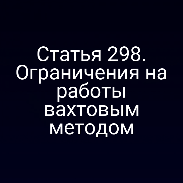Статья 298. Ограничения на работы вахтовым методом