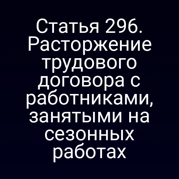 Статья 296. Расторжение трудового договора с работниками, занятыми на сезонных работах