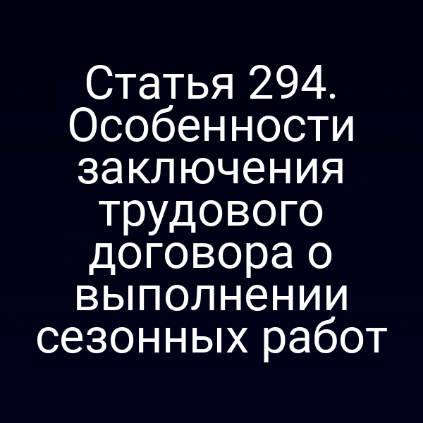 Статья 294. Особенности заключения трудового договора о выполнении сезонных работ