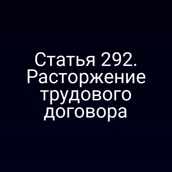 Статья 292. Расторжение трудового договора