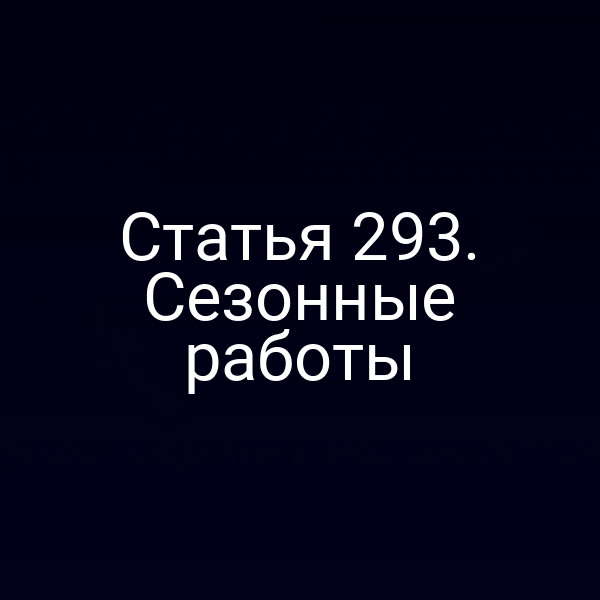 Статья 293. Сезонные работы