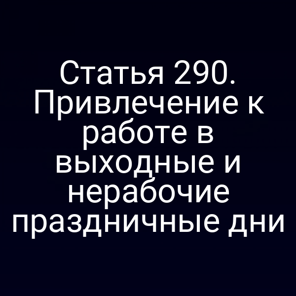 Статья 290. Привлечение к работе в выходные и нерабочие праздничные дни