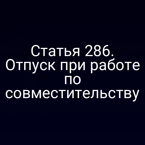 Статья 286. Отпуск при работе по совместительству