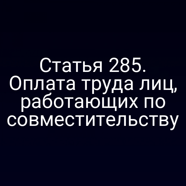 Статья 285. Оплата труда лиц, работающих по совместительству