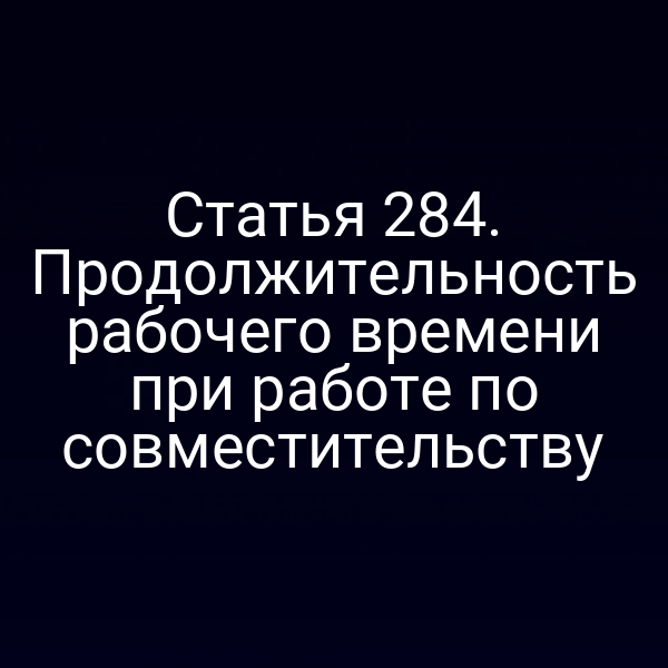 Статья 284. Продолжительность рабочего времени при работе по совместительству