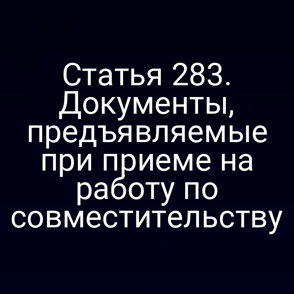Статья 283. Документы, предъявляемые при приеме на работу по совместительству
