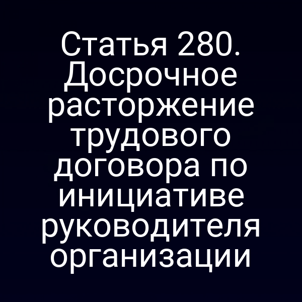 Статья 280. Досрочное расторжение трудового договора по инициативе руководителя организации