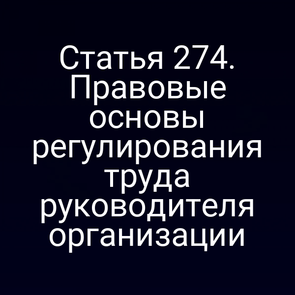 Статья 274. Правовые основы регулирования труда руководителя организации