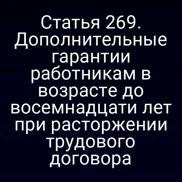 Статья 269. Дополнительные гарантии работникам в возрасте до восемнадцати лет при расторжении трудового договора