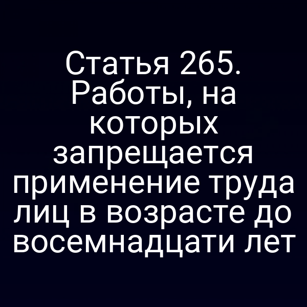 Статья 265. Работы, на которых запрещается применение труда лиц в возрасте до восемнадцати лет