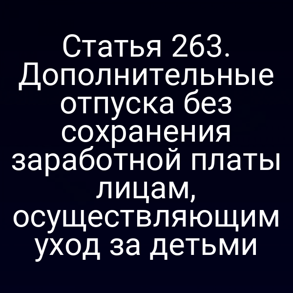Статья 263. Дополнительные отпуска без сохранения заработной платы лицам, осуществляющим уход за детьми