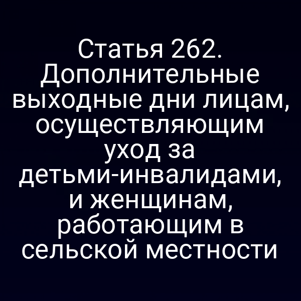 Статья 262. Дополнительные выходные дни лицам, осуществляющим уход за детьми-инвалидами, и женщинам, работающим в сельской местности