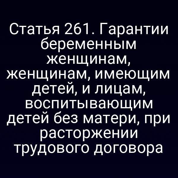 Статья 261. Гарантии беременным женщинам, женщинам, имеющим детей, и лицам, воспитывающим детей без матери, при расторжении трудового договора