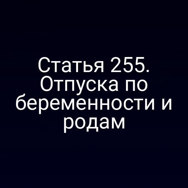 Статья 255. Отпуска по беременности и родам
