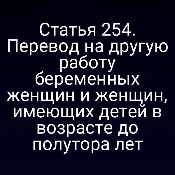 Статья 254. Перевод на другую работу беременных женщин и женщин, имеющих детей в возрасте до полутора лет