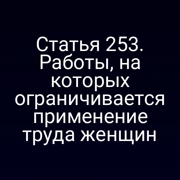 Статья 253. Работы, на которых ограничивается применение труда женщин