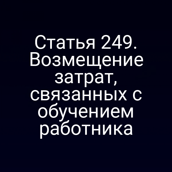 Статья 249. Возмещение затрат, связанных с обучением работника