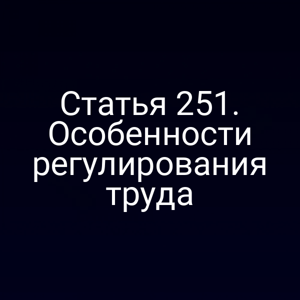Статья 251. Особенности регулирования труда