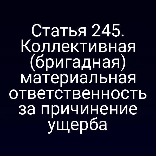 Статья 245. Коллективная (бригадная) материальная ответственность за причинение ущерба