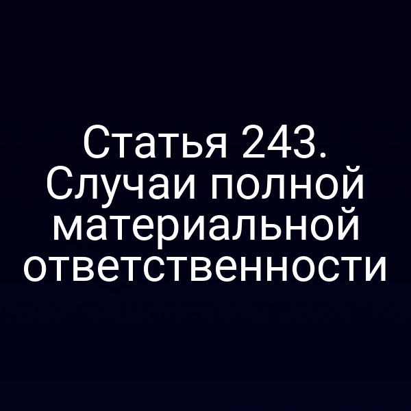 Статья 243. Случаи полной материальной ответственности