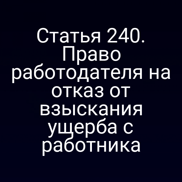 Статья 240. Право работодателя на отказ от взыскания ущерба с работника