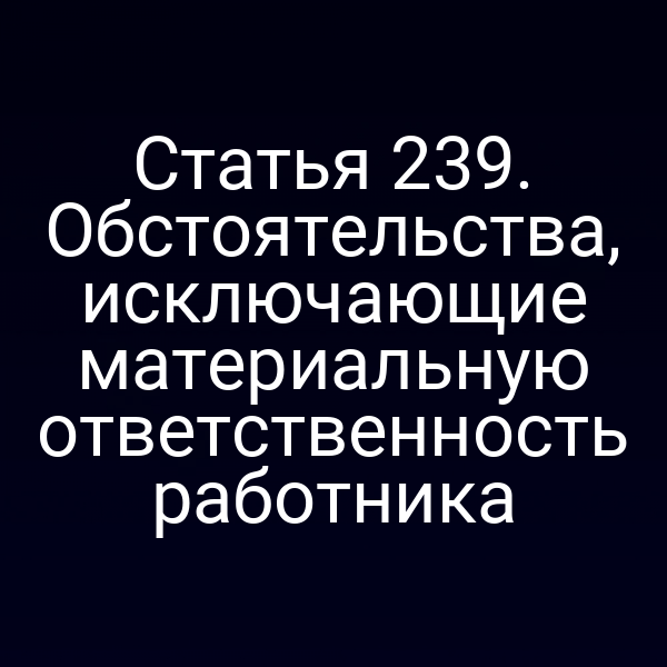 Статья 239. Обстоятельства, исключающие материальную ответственность работника