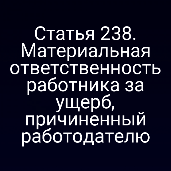 Статья 238. Материальная ответственность работника за ущерб, причиненный работодателю