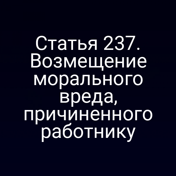 Статья 237. Возмещение морального вреда, причиненного работнику