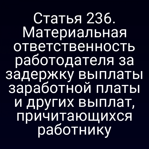 Статья 236. Материальная ответственность работодателя за задержку выплаты заработной платы и других выплат, причитающихся работнику
