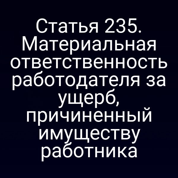 Статья 235. Материальная ответственность работодателя за ущерб, причиненный имуществу работника