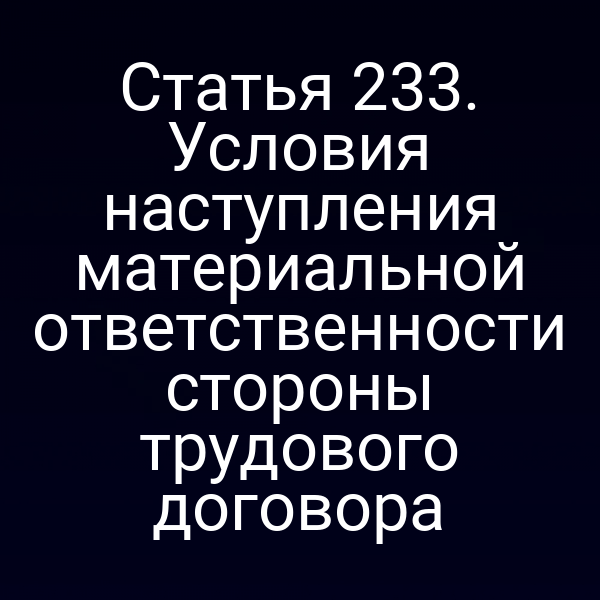 Статья 233. Условия наступления материальной ответственности стороны трудового договора