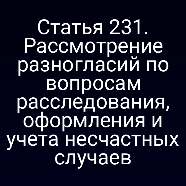 Статья 231. Рассмотрение разногласий по вопросам расследования, оформления и учета несчастных случаев
