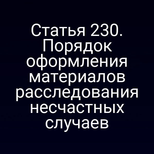 Статья 230. Порядок оформления материалов расследования несчастных случаев