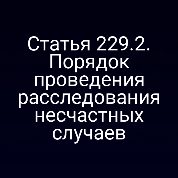 Статья 229.2. Порядок проведения расследования несчастных случаев