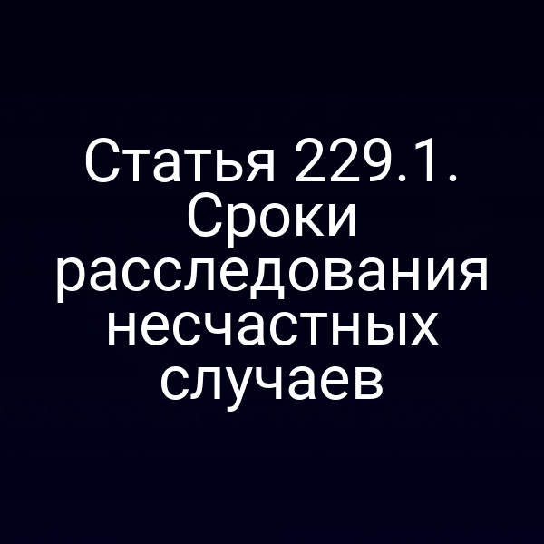 Статья 229.1. Сроки расследования несчастных случаев