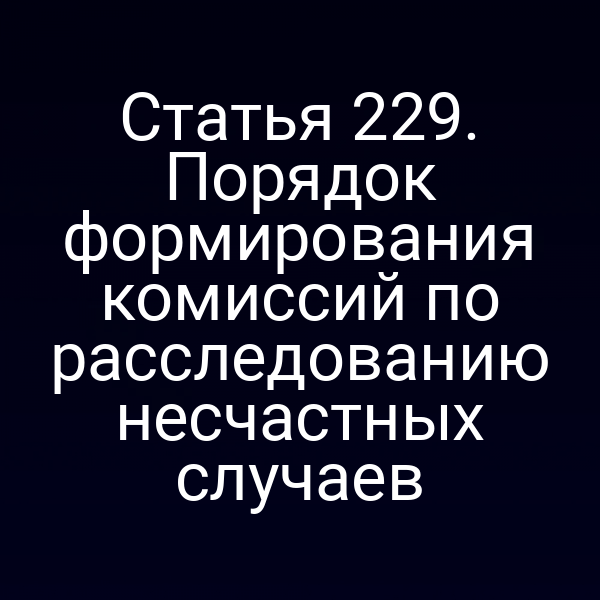 Статья 229. Порядок формирования комиссий по расследованию несчастных случаев