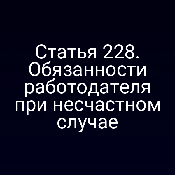 Статья 228. Обязанности работодателя при несчастном случае