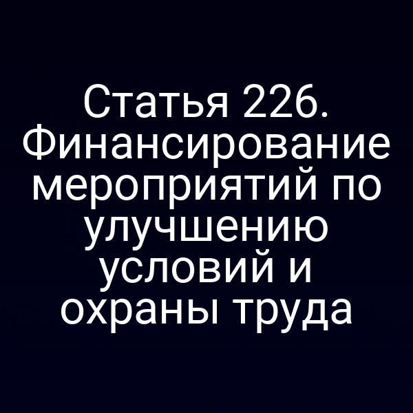 Статья 226. Финансирование мероприятий по улучшению условий и охраны труда