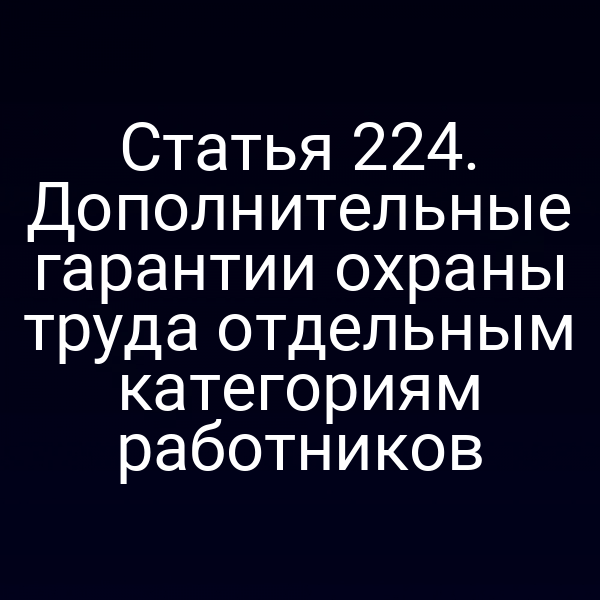 Статья 224. Дополнительные гарантии охраны труда отдельным категориям работников