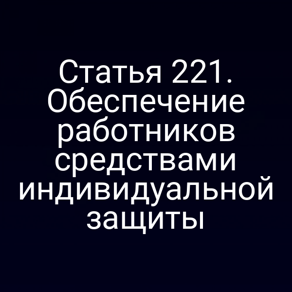 Статья 221. Обеспечение работников средствами индивидуальной защиты