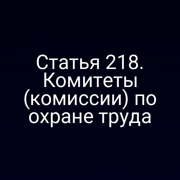 Статья 218. Комитеты (комиссии) по охране труда