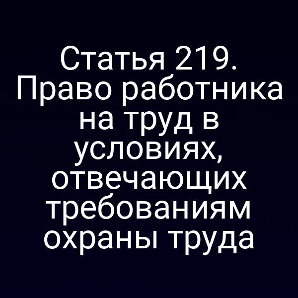 Статья 219. Право работника на труд в условиях, отвечающих требованиям охраны труда