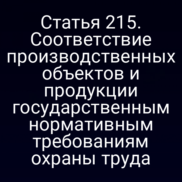 Статья 215. Соответствие производственных объектов и продукции государственным нормативным требованиям охраны труда