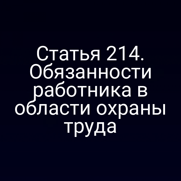 Статья 214. Обязанности работника в области охраны труда