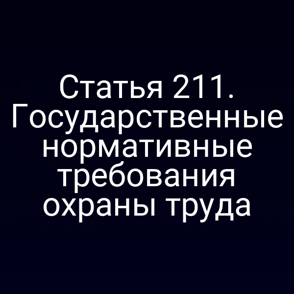 Статья 211. Государственные нормативные требования охраны труда