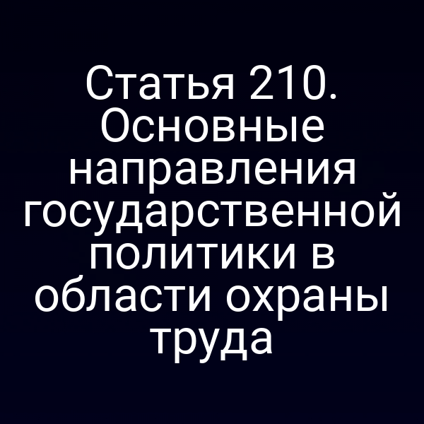 Статья 210. Основные направления государственной политики в области охраны труда