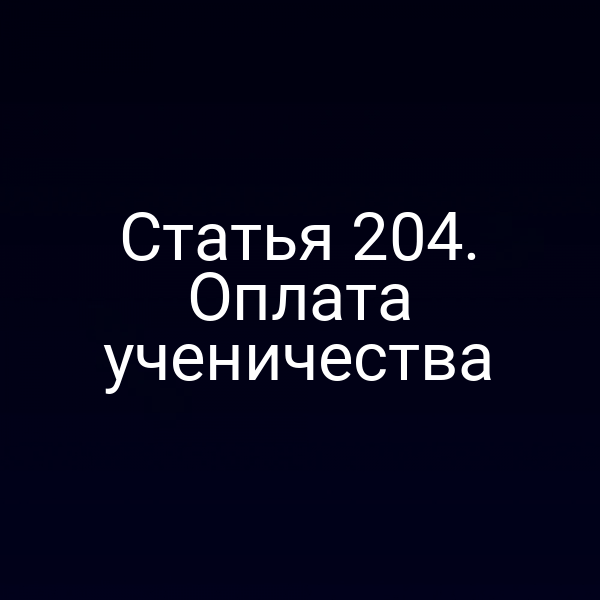 Статья 204. Оплата ученичества
