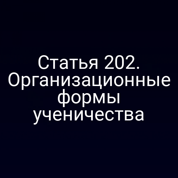 Статья 202. Организационные формы ученичества