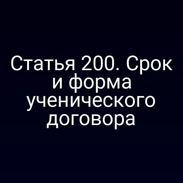 Статья 200. Срок и форма ученического договора